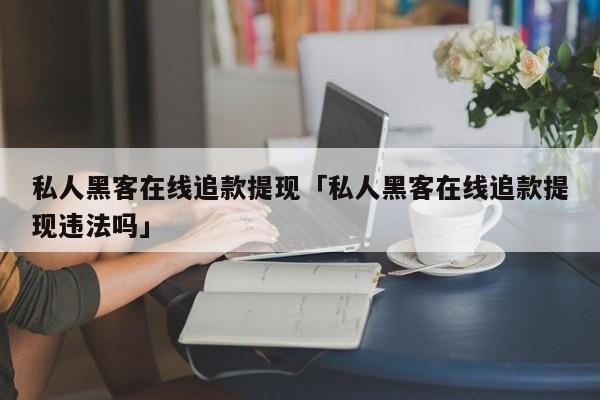 私人黑客在线追款提现「私人黑客在线追款提现违法吗」「正规黑客追款」