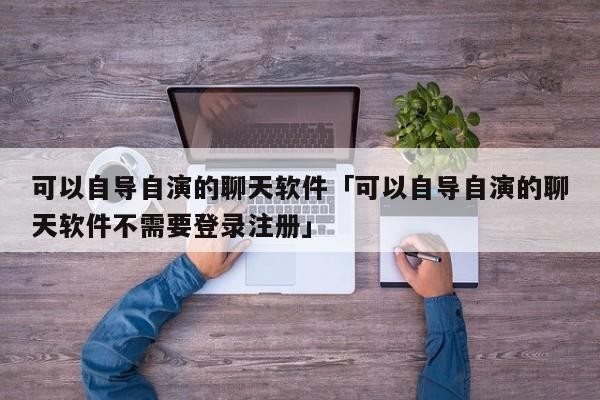 可以自导自演的聊天软件「可以自导自演的聊天软件不需要登录注册」