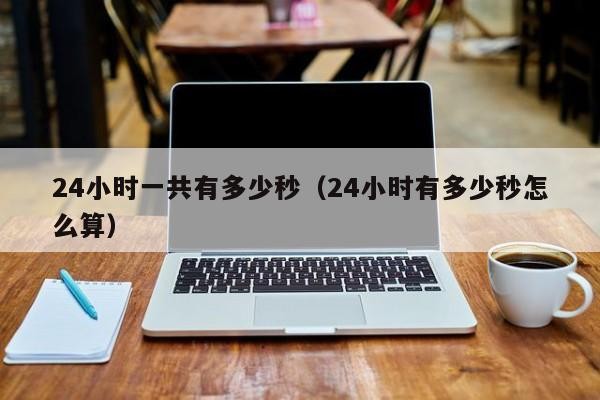 24小时一共有多少秒（24小时有多少秒怎么算）「24小时一共有多少秒?」